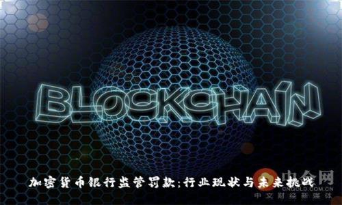 加密货币银行监管罚款:行业现状与未来挑战