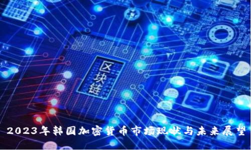 2023年韩国加密货币市场现状与未来展望