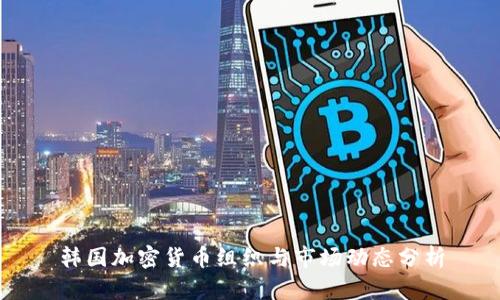 韩国加密货币组织与市场动态分析