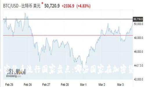2023年全球加密货币流行国家盘点:哪些国家在加密货币方面走在前列?