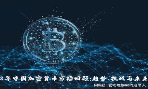 2018年中国加密货币市场回顾:趋势、挑战与未来展望