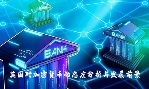 英国对加密货币的态度分析与发展前景