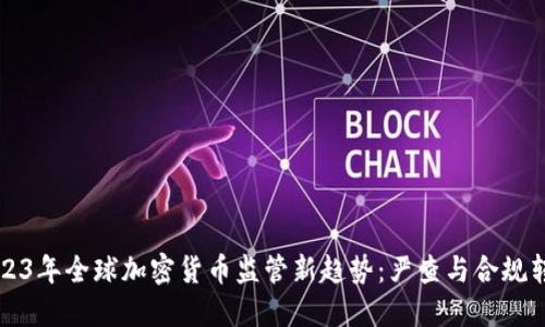 2023年全球加密货币监管新趋势:严查与合规转型