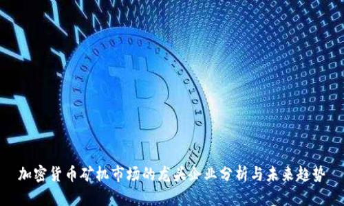 加密货币矿机市场的龙头企业分析与未来趋势