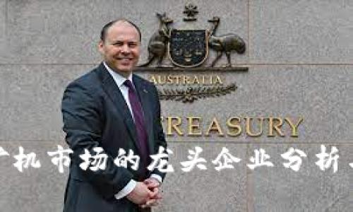 加密货币矿机市场的龙头企业分析与未来趋势
