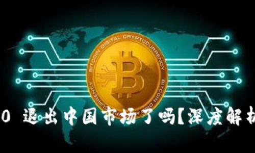 Tokenim 2.0 退出中国市场了吗？深度解析与未来展望