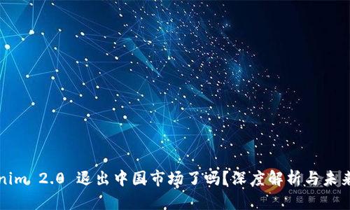 Tokenim 2.0 退出中国市场了吗？深度解析与未来展望