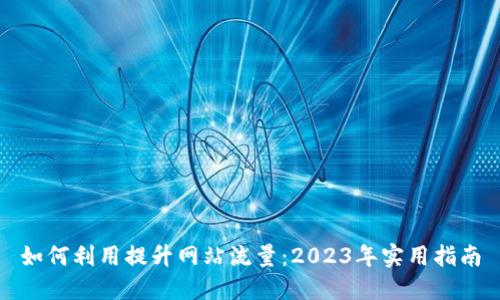 如何利用提升网站流量:2023年实用指南