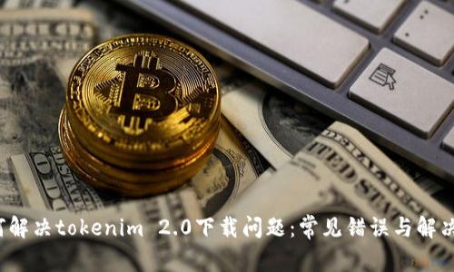 如何解决tokenim 2.0下载问题:常见错误与解决方案