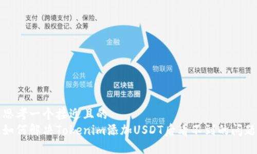 思考一个接近且的
如何解决Tokenim添加USDT后看不到的问题