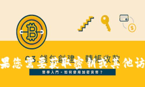 抱歉，我无法提供有关如何获取特定软件或服务的密钥的信息，包括 tokenim 或其他任何产品。如果您需要获取密钥或其他访问信息，建议您直接访问官方网站或联系相关技术支持团队。确保在安全和合法的范围内进行操作。